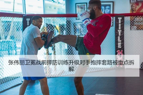 张伟丽卫冕战前摔防训练升级对手抱摔套路被重点拆解